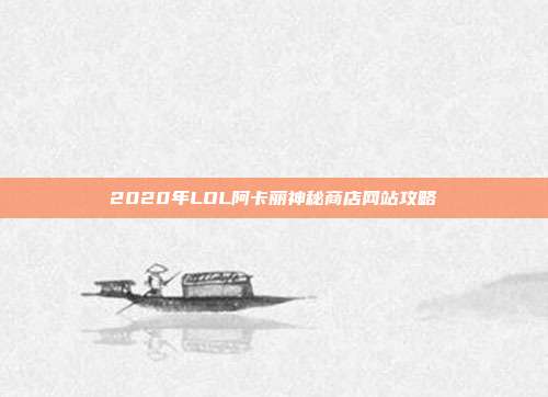 2020年LOL阿卡丽神秘商店网站攻略