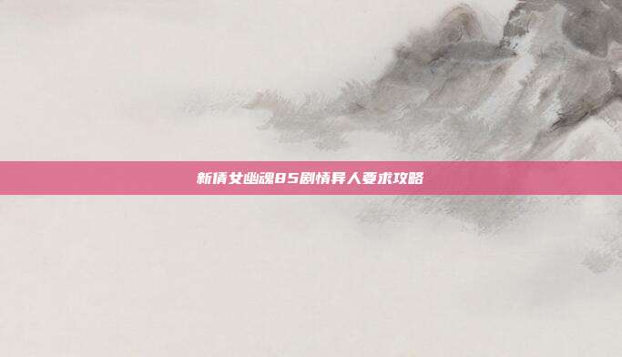 新倩女幽魂85剧情异人要求攻略