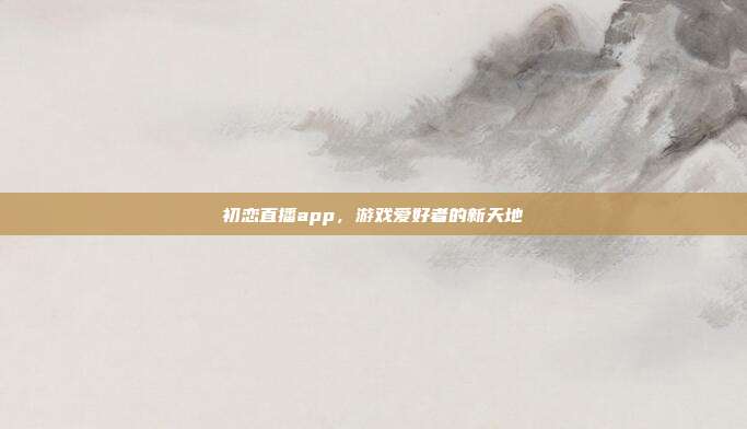 初恋直播app,游戏爱好者的新天地