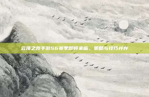 云顶之弈手游S6赛季即将来临,策略与技巧并存