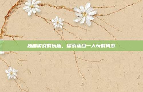 独自游戏的乐趣,探索适合一人玩的网游