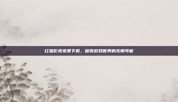 红狐影视免费下载,探索游戏世界的无限可能