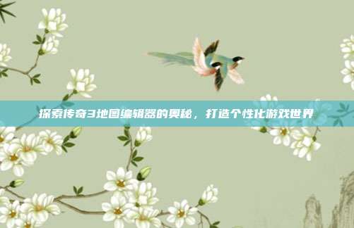 探索传奇3地图编辑器的奥秘,打造个性化游戏世界
