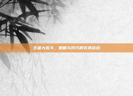 王者大乱斗,策略与技巧的完美结合