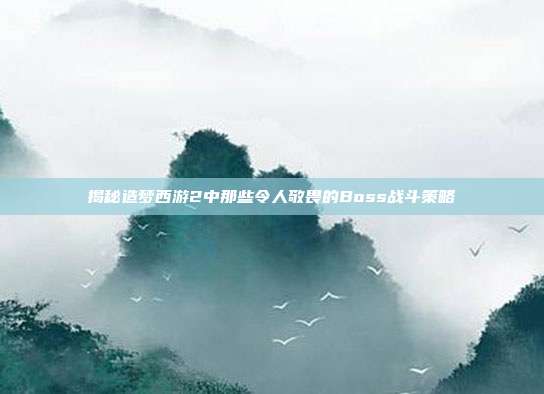 揭秘造梦西游2中那些令人敬畏的Boss战斗策略
