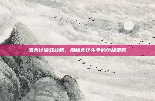 清宫计游戏攻略,揭秘宫廷斗争的终极策略