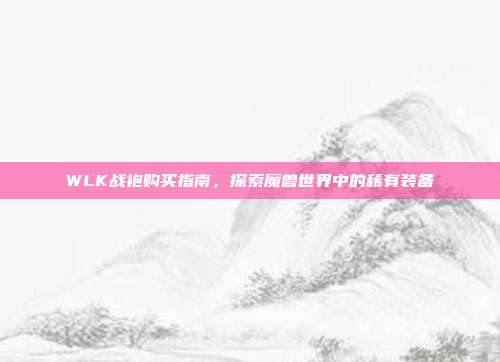 WLK战袍购买指南,探索魔兽世界中的稀有装备