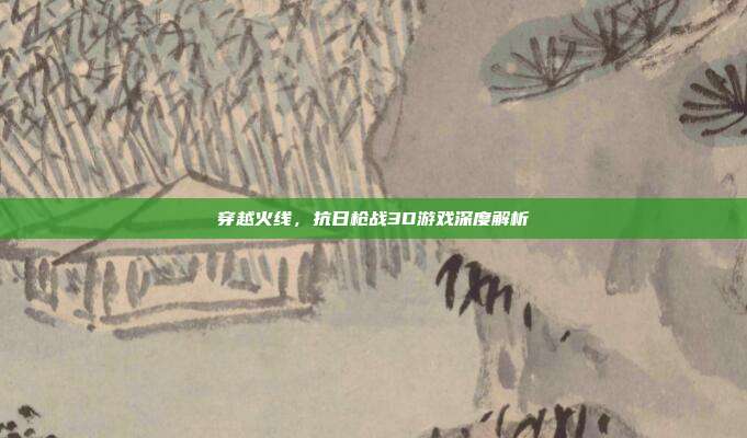 穿越火线,抗日枪战3D游戏深度解析
