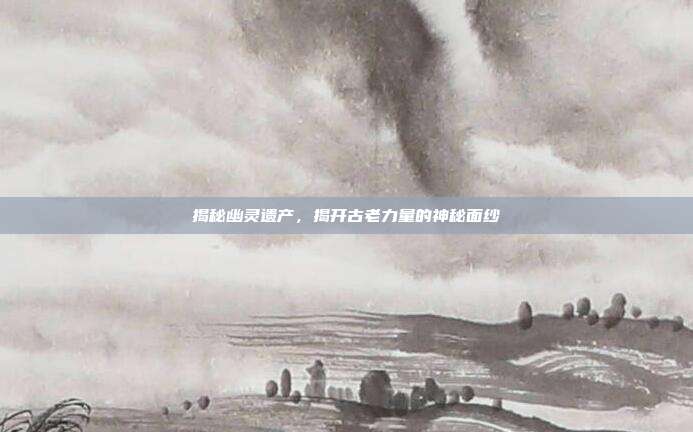 揭秘幽灵遗产,揭开古老力量的神秘面纱