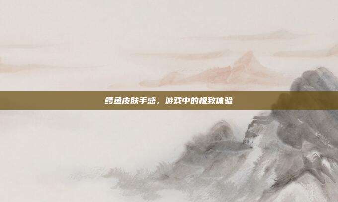 鳄鱼皮肤手感,游戏中的极致体验