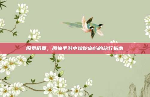 探索稻妻,原神手游中神秘岛屿的旅行指南