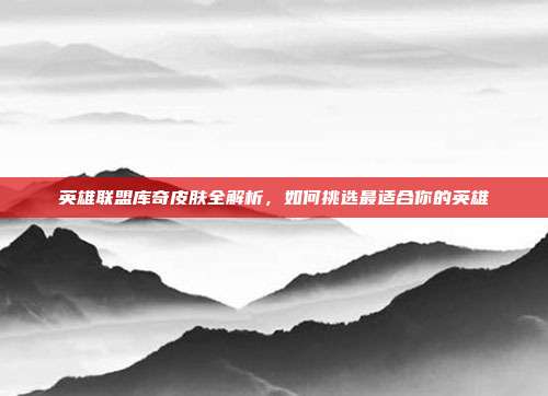 英雄联盟库奇皮肤全解析,如何挑选最适合你的英雄