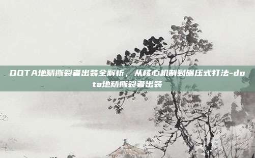 DOTA地精撕裂者出装全解析，从核心机制到碾压式打法-dota地精撕裂者出装