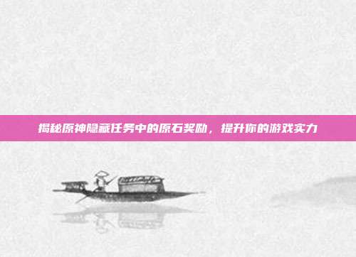 揭秘原神隐藏任务中的原石奖励,提升你的游戏实力