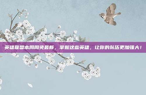 英雄联盟本周周免最新,掌握这些英雄,让你的队伍更加强大!