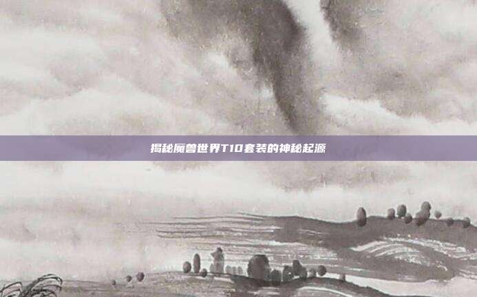 揭秘魔兽世界T10套装的神秘起源
