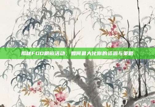 揭秘FGO眼镜活动,如何最大化你的资源与策略