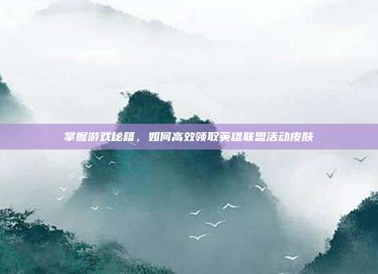 掌握游戏秘籍,如何高效领取英雄联盟活动皮肤