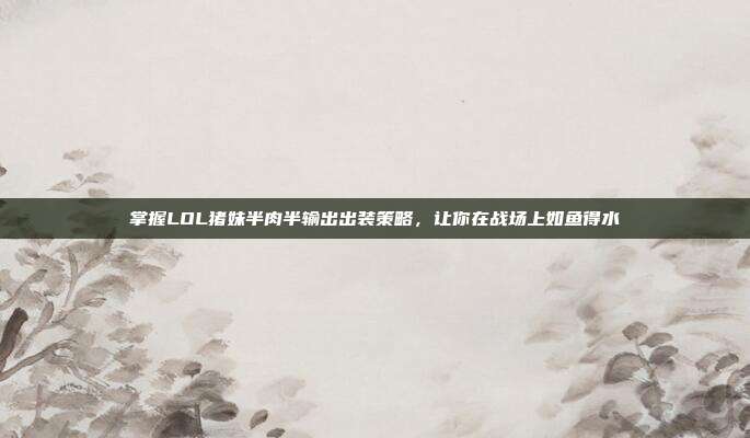 掌握LOL猪妹半肉半输出出装策略,让你在战场上如鱼得水