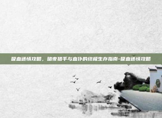吸血迷情攻略，暗夜猎手与血仆的终极生存指南-吸血迷情攻略