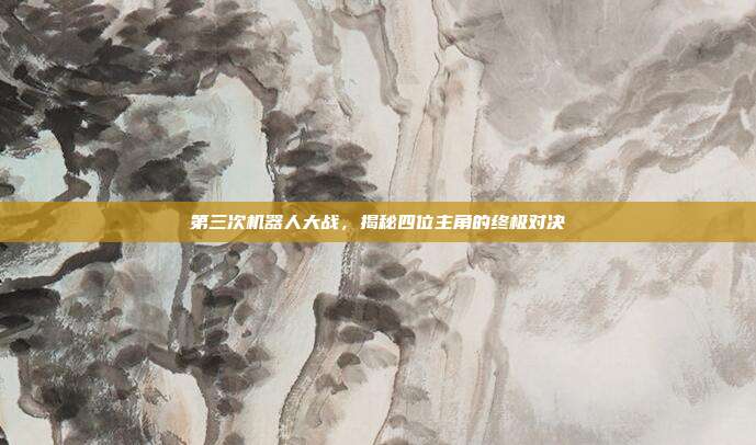 第三次机器人大战,揭秘四位主角的终极对决