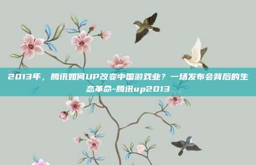 2013年，腾讯如何UP改变中国游戏业？一场发布会背后的生态革命-腾讯up2013
