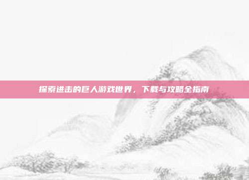 探索进击的巨人游戏世界,下载与攻略全指南