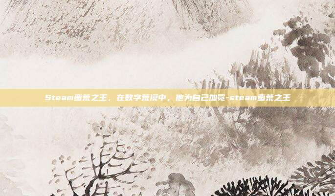 Steam蛮荒之王，在数字荒漠中，他为自己加冕-steam蛮荒之王