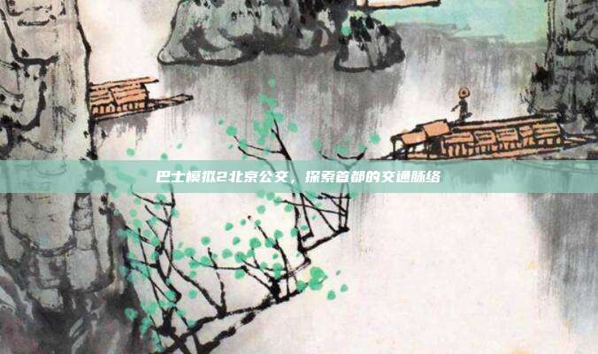 巴士模拟2北京公交,探索首都的交通脉络
