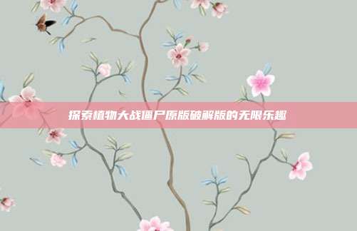 探索植物大战僵尸原版破解版的无限乐趣