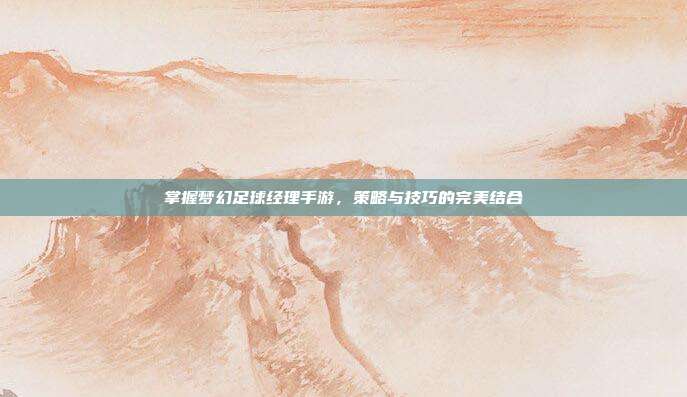 掌握梦幻足球经理手游，策略与技巧的完美结合