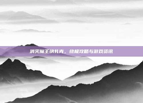 消灭魔王纳扎克，终极攻略与游戏资讯