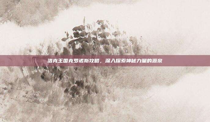 洛克王国克罗诺斯攻略，深入探索神秘力量的源泉