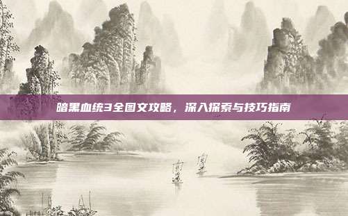 暗黑血统3全图文攻略,深入探索与技巧指南