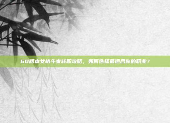 60版本女格斗家转职攻略，如何选择最适合你的职业？