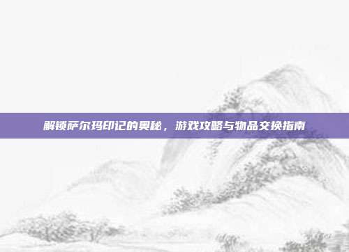 解锁萨尔玛印记的奥秘，游戏攻略与物品交换指南