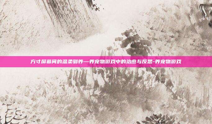 方寸屏幕间的温柔驯养—养宠物游戏中的治愈与反思-养宠物游戏