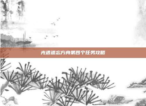 光遇遗忘方舟第四个任务攻略