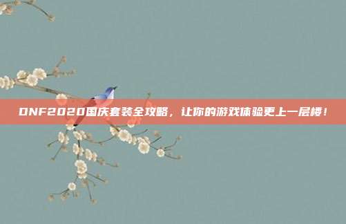 DNF2020国庆套装全攻略,让你的游戏体验更上一层楼!