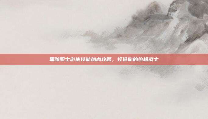 黑暗骑士游侠技能加点攻略，打造你的终极战士
