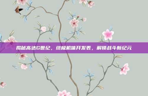 揭秘高达G世纪，终极机体开发表，解锁战斗新纪元