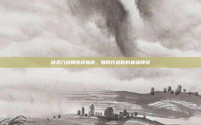 剑灵八卦牌选择指南,如何打造你的最强牌组