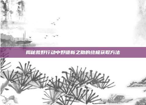 揭秘荒野行动中野德新之助的终极获取方法