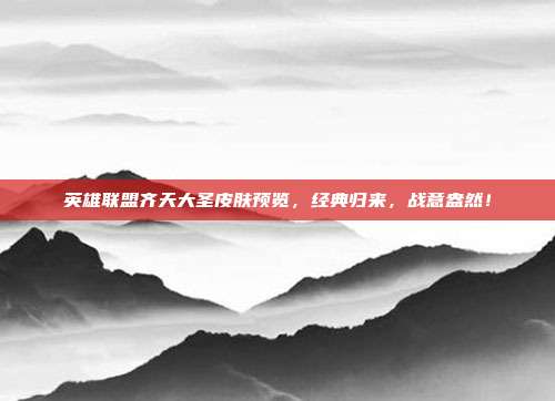 英雄联盟齐天大圣皮肤预览，经典归来，战意盎然！