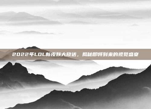 2022年LOL新皮肤大放送，揭秘即将到来的视觉盛宴