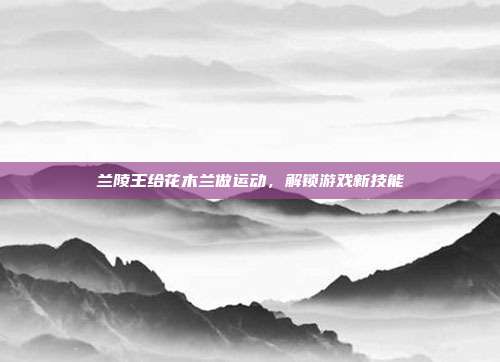 兰陵王给花木兰做运动,解锁游戏新技能