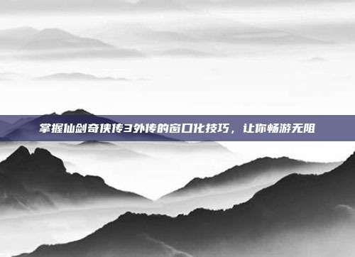 掌握仙剑奇侠传3外传的窗口化技巧，让你畅游无阻
