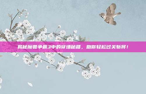 揭秘魔兽争霸3中的穿墙秘籍,助你轻松过关斩将!
