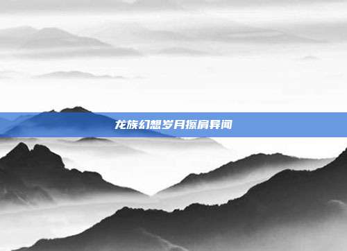 龙族幻想岁月擦肩异闻