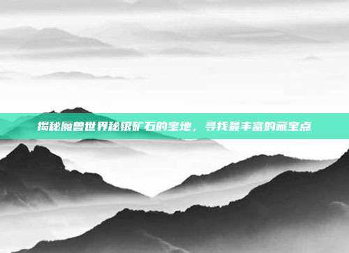 揭秘魔兽世界秘银矿石的宝地，寻找最丰富的藏宝点